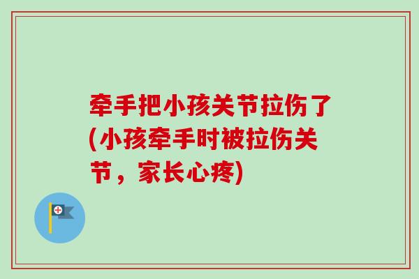 牵手把小孩关节拉伤了(小孩牵手时被拉伤关节，家长心疼)