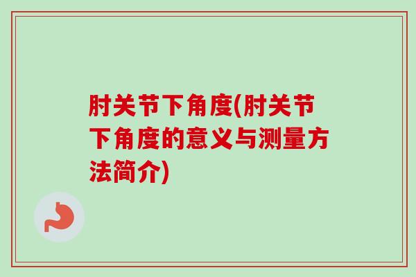 肘关节下角度(肘关节下角度的意义与测量方法简介)