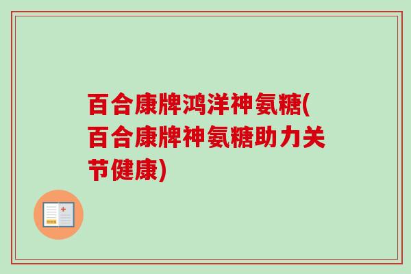 百合康牌鸿洋神氨糖(百合康牌神氨糖助力关节健康)