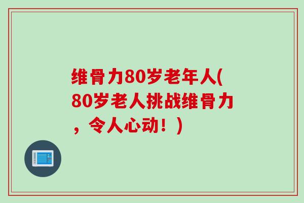 维骨力80岁老年人(80岁老人挑战维骨力，令人心动！)