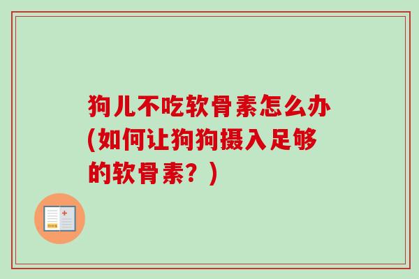 狗儿不吃软骨素怎么办(如何让狗狗摄入足够的软骨素？)