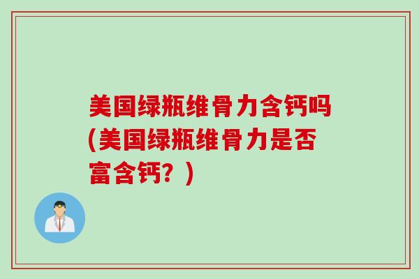 美国绿瓶维骨力含钙吗(美国绿瓶维骨力是否富含钙？)