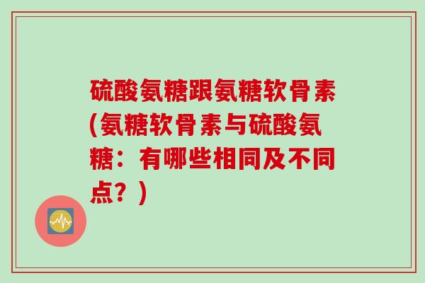 硫酸氨糖跟氨糖软骨素(氨糖软骨素与硫酸氨糖：有哪些相同及不同点？)
