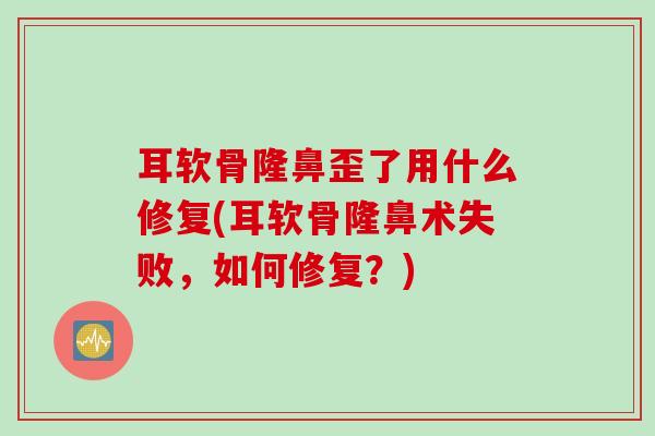 耳软骨隆鼻歪了用什么修复(耳软骨隆鼻术失败，如何修复？)