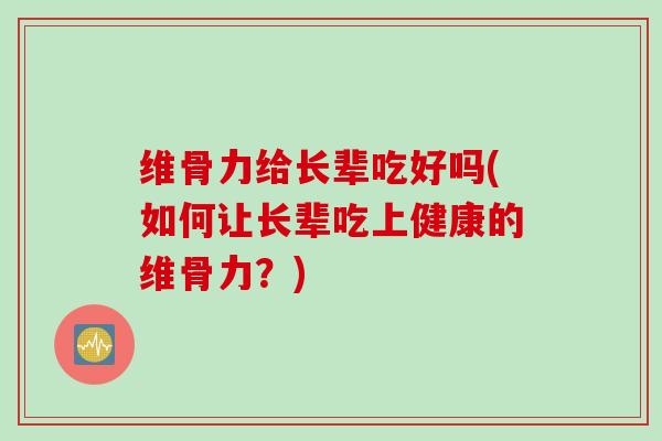 维骨力给长辈吃好吗(如何让长辈吃上健康的维骨力？)