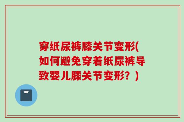 穿纸尿裤膝关节变形(如何避免穿着纸尿裤导致婴儿膝关节变形？)