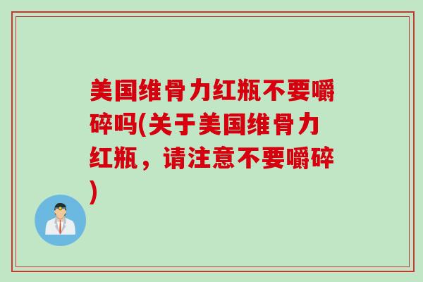 美国维骨力红瓶不要嚼碎吗(关于美国维骨力红瓶，请注意不要嚼碎)