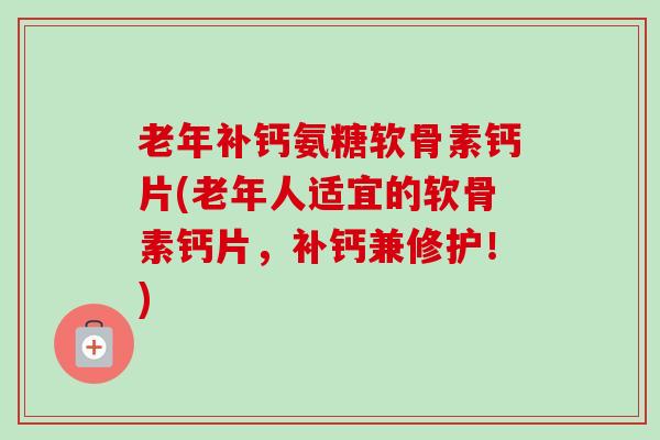 老年补钙氨糖软骨素钙片(老年人适宜的软骨素钙片，补钙兼修护！)