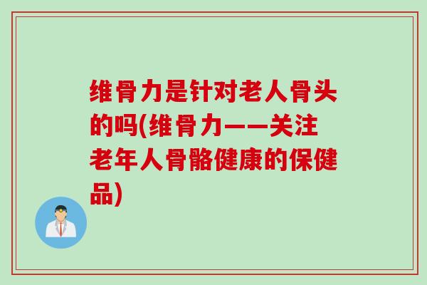 维骨力是针对老人骨头的吗(维骨力——关注老年人骨骼健康的保健品)