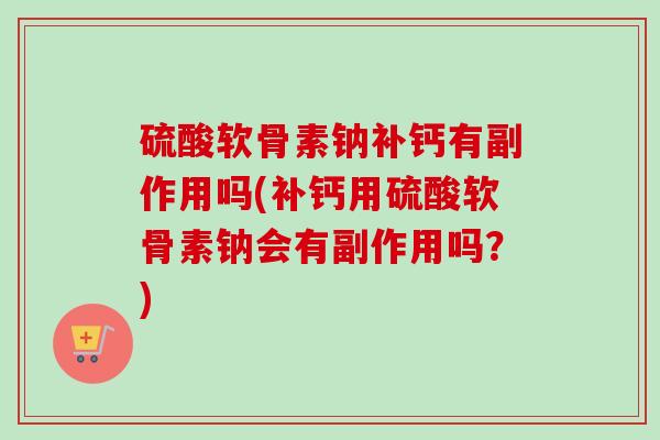 硫酸软骨素钠补钙有副作用吗(补钙用硫酸软骨素钠会有副作用吗？)