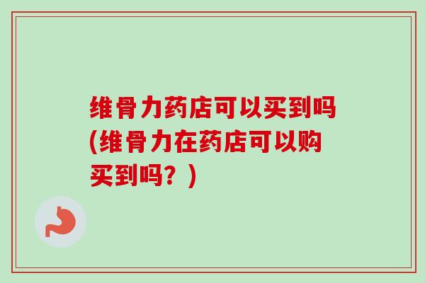 维骨力药店可以买到吗(维骨力在药店可以购买到吗？)