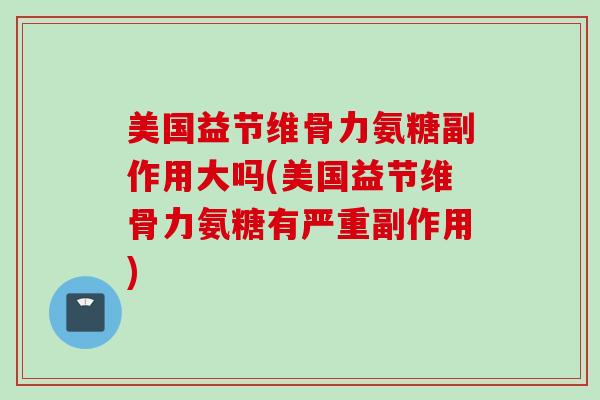 美国益节维骨力氨糖副作用大吗(美国益节维骨力氨糖有严重副作用) 美国益节维骨力氨糖副作用大吗(美国益节维骨力氨糖有严重副作用)