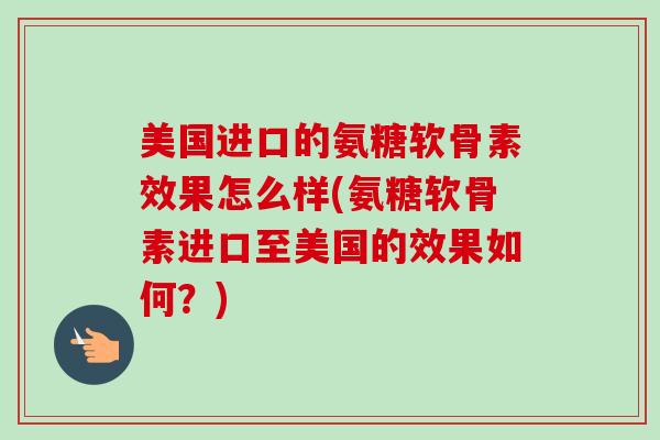 美国进口的氨糖软骨素效果怎么样(氨糖软骨素进口至美国的效果如何？)