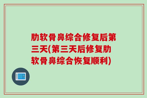 肋软骨鼻综合修复后第三天(第三天后修复肋软骨鼻综合恢复顺利)