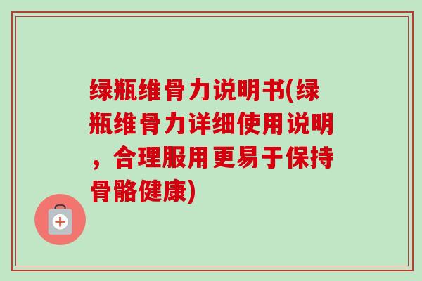 绿瓶维骨力说明书(绿瓶维骨力详细使用说明，合理服用更易于保持骨骼健康)