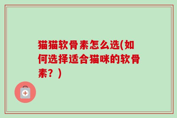 猫猫软骨素怎么选(如何选择适合猫咪的软骨素？)