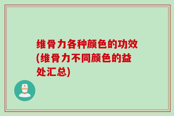 维骨力各种颜色的功效(维骨力不同颜色的益处汇总)