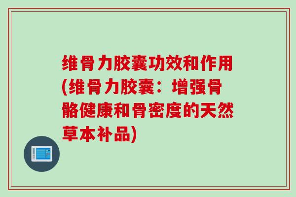 维骨力胶囊功效和作用(维骨力胶囊：增强骨骼健康和骨密度的天然草本补品)