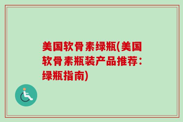 美国软骨素绿瓶(美国软骨素瓶装产品推荐：绿瓶指南)