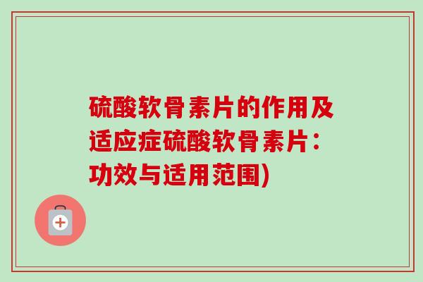 硫酸软骨素片的作用及适应症硫酸软骨素片：功效与适用范围)