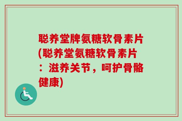 聪养堂牌氨糖软骨素片(聪养堂氨糖软骨素片：滋养关节，呵护骨骼健康)