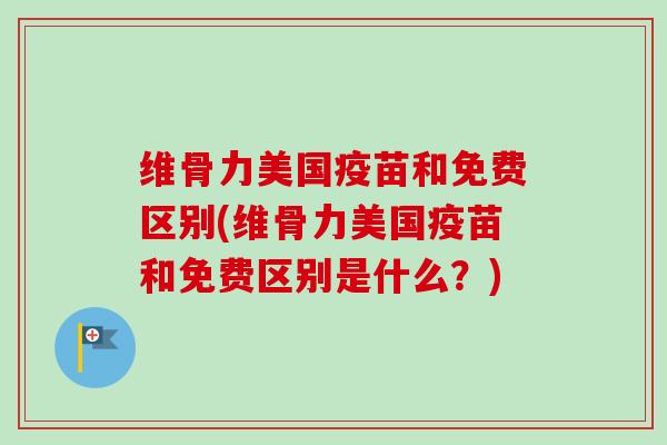 维骨力美国疫苗和免费区别(维骨力美国疫苗和免费区别是什么？)