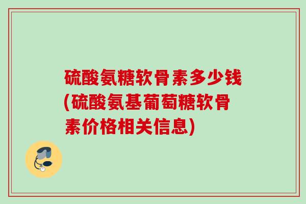 硫酸氨糖软骨素多少钱(硫酸氨基葡萄糖软骨素价格相关信息)