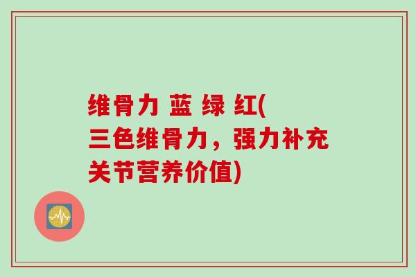 维骨力 蓝 绿 红(三色维骨力，强力补充关节营养价值)