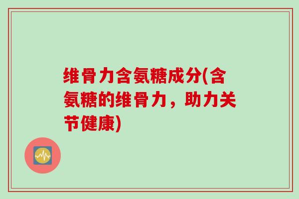 维骨力含氨糖成分(含氨糖的维骨力，助力关节健康)
