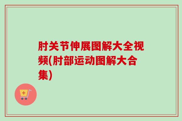 肘关节伸展图解大全视频(肘部运动图解大合集)