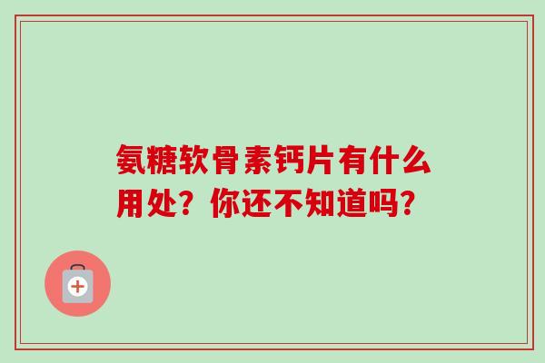 氨糖软骨素钙片有什么用处？你还不知道吗？