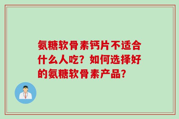氨糖软骨素钙片不适合什么人吃？如何选择好的氨糖软骨素产品？
