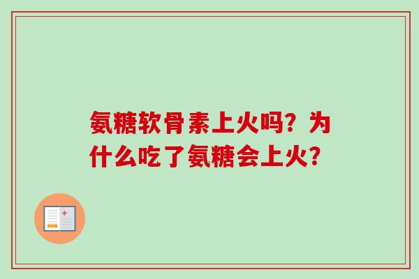 氨糖软骨素上火吗?为什么吃了氨糖会上火? 氨糖软骨素上火吗?为什么吃了氨糖会上火?