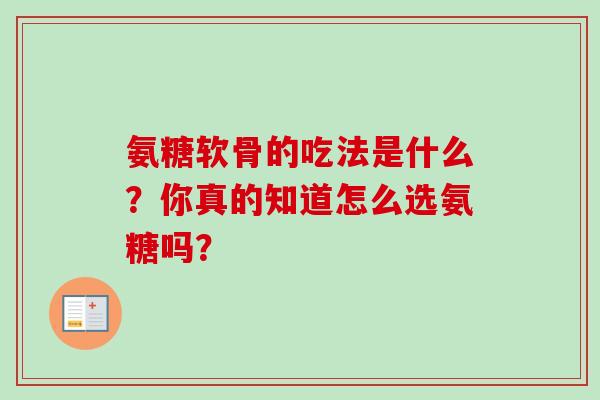 氨糖软骨的吃法是什么?你真的知道怎么选氨糖吗? 氨糖软骨的吃法是什么?你真的知道怎么选氨糖吗?