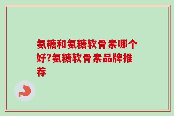 氨糖和氨糖软骨素哪个好?氨糖软骨素品牌推荐