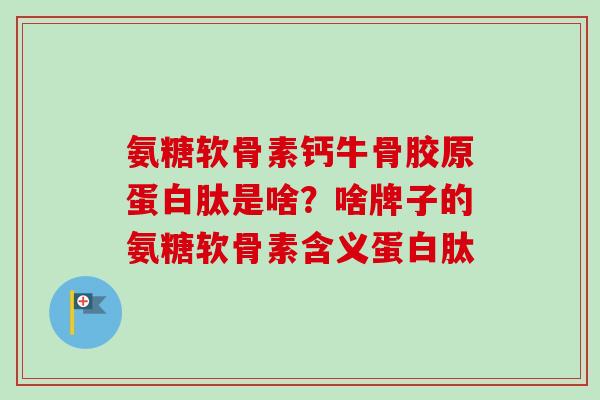 氨糖软骨素钙牛骨胶原蛋白肽是啥？啥牌子的氨糖软骨素含义蛋白肽