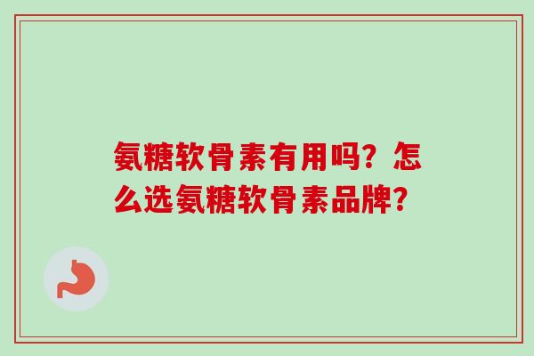 氨糖软骨素有用吗?怎么选氨糖软骨素品牌? 氨糖软骨素有用吗?怎么选氨糖软骨素品牌?