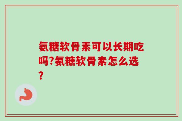 氨糖软骨素可以长期吃吗?氨糖软骨素怎么选？