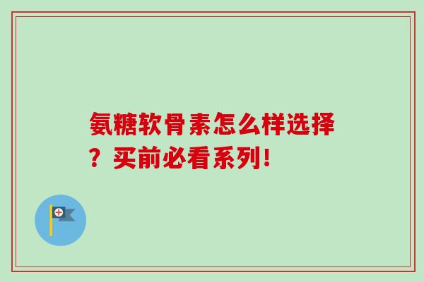 氨糖软骨素怎么样选择?买前必看系列! 氨糖软骨素怎么样选择?买前必看系列!