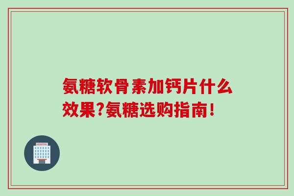 氨糖软骨素加钙片什么效果?氨糖选购指南！