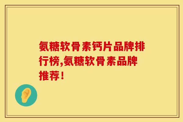氨糖软骨素钙片品牌排行榜,氨糖软骨素品牌推荐！