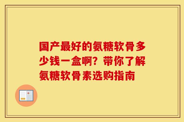 国产最好的氨糖软骨多少钱一盒啊？带你了解氨糖软骨素选购指南