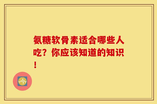 氨糖软骨素适合哪些人吃？你应该知道的知识！