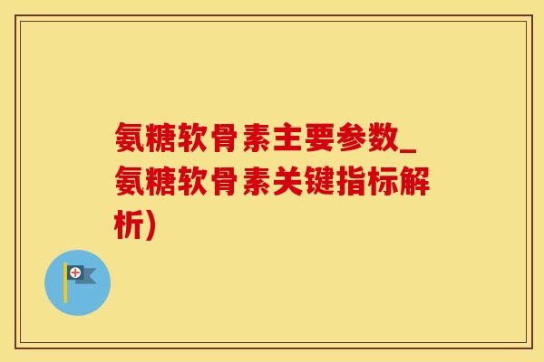 氨糖软骨素主要参数_氨糖软骨素关键指标解析)