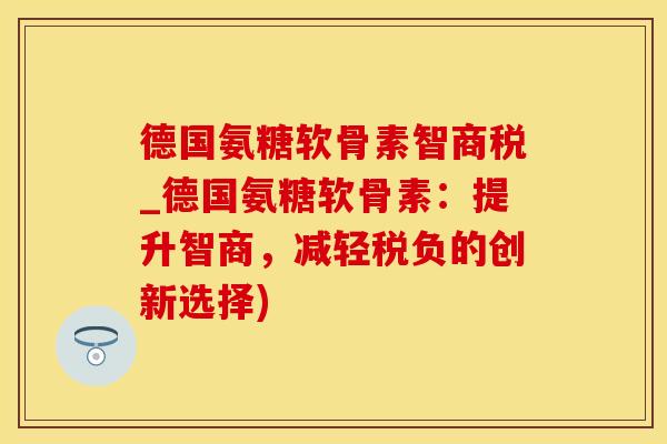 德国氨糖软骨素智商税_德国氨糖软骨素：提升智商，减轻税负的创新选择)