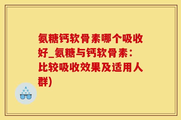 氨糖钙软骨素哪个吸收好_氨糖与钙软骨素：比较吸收效果及适用人群)