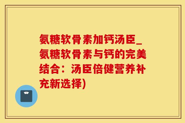 氨糖软骨素加钙汤臣_氨糖软骨素与钙的完美结合：汤臣倍健营养补充新选择)