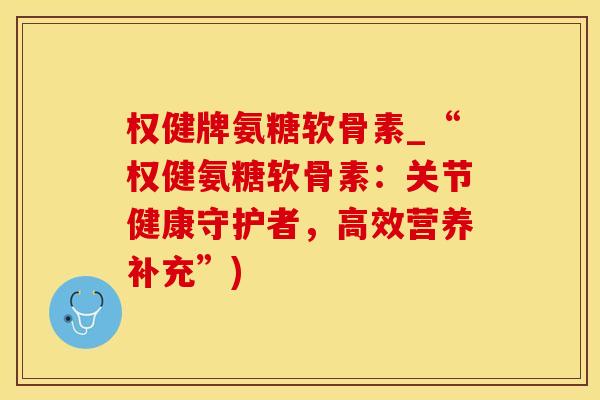 权健牌氨糖软骨素_“权健氨糖软骨素：关节健康守护者，高效营养补充”)