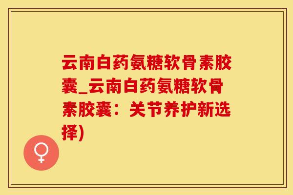 云南白药氨糖软骨素胶囊_云南白药氨糖软骨素胶囊：关节养护新选择)
