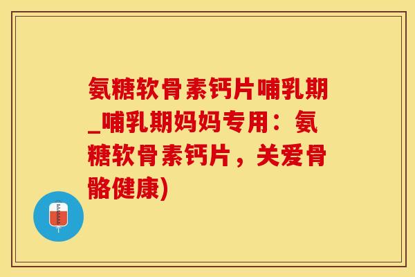 氨糖软骨素钙片哺乳期_哺乳期妈妈专用：氨糖软骨素钙片，关爱骨骼健康)